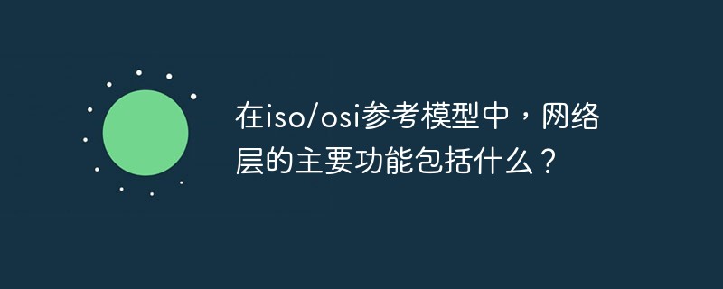 在iso/osi參考模型中，網絡層的主要功能包括什么？