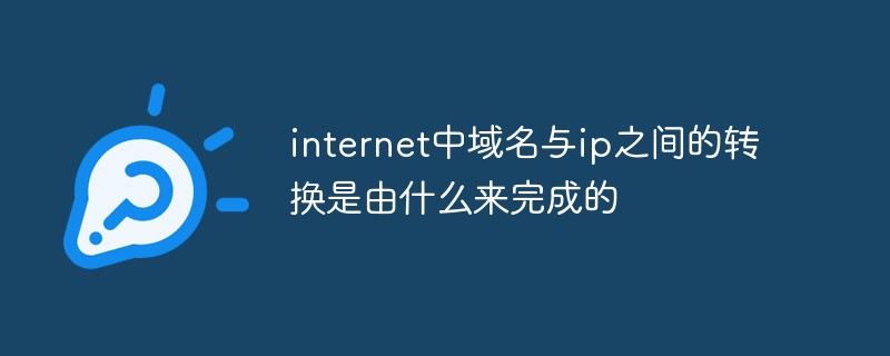 internet中域名與ip之間的轉換是由什么來完成的