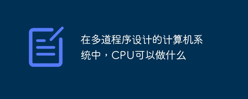 在多道程序設計的計算機系統中，CPU可以做什么