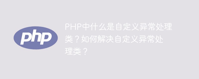 PHP中什么是自定義異常處理類？如何解決自定義異常處理類？