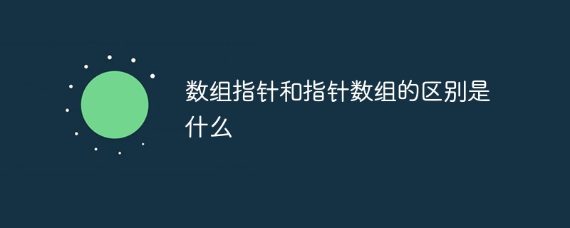 數組指針和指針數組的區別是什么