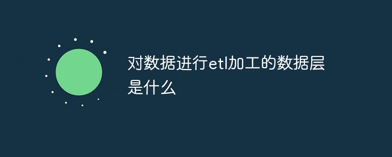對數據進行etl加工的數據層是什么
