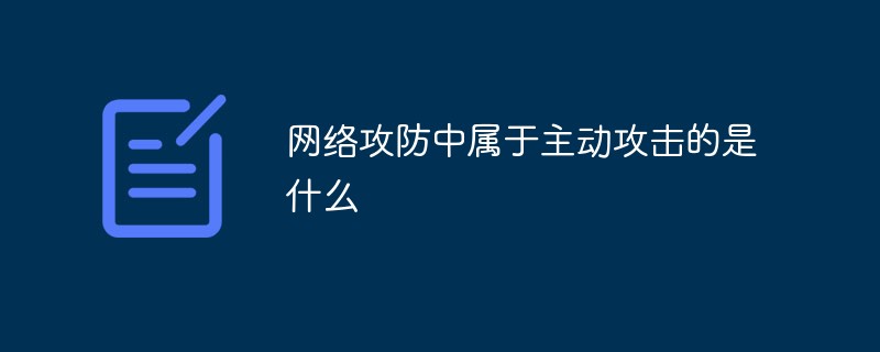 網(wǎng)絡(luò)攻防中屬于主動攻擊的是什么