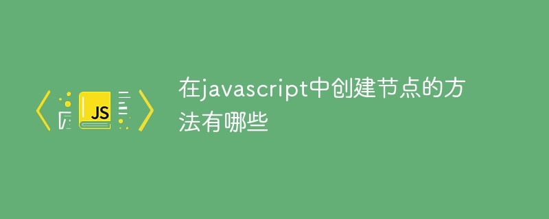 在javascript中創(chuàng)建節(jié)點(diǎn)的方法有哪些