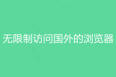 無限制訪問國外的瀏覽器有哪些 無限制訪問國外的瀏覽器推薦