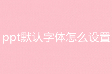 ppt默認字體怎么設置 ppt默認字體的設置方法