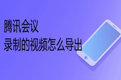 騰訊會議錄制的視頻怎么導出 騰訊會議錄制的視頻導出方法