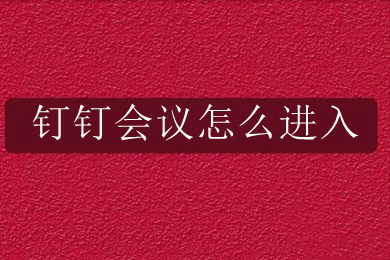 釘釘會議怎么進(jìn)入 釘釘如何加入會議