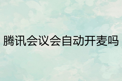騰訊會議會自動開麥嗎 騰訊會議怎么關閉麥克風