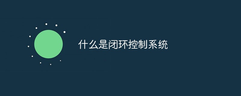 什么是閉環控制系統