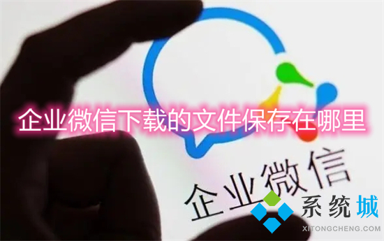 企業微信下載的文件保存在哪里 企業微信文件保存位置