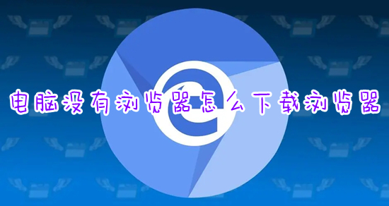 電腦沒有瀏覽器怎么下載瀏覽器 怎么下載瀏覽器到電腦桌面