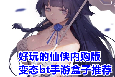 好玩的仙俠內購版變態bt手游盒子推薦 仙俠變態手游盒子大全