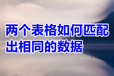 兩個表格如何匹配出相同的數據 兩個表格怎么匹配出相同的數據
